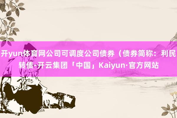 开yun体育网公司可调度公司债券(债券简称:利民转债-开云集团「中国」Kaiyun·官方网站