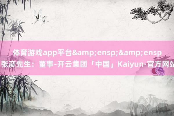 体育游戏app平台  张彦先生:董事-开云集团「中国」Kaiyun·官方网站