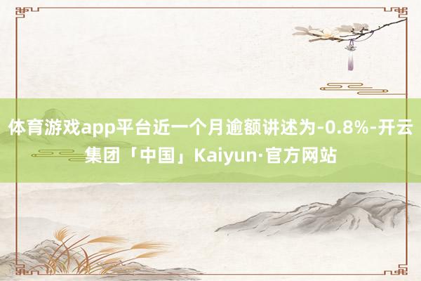 体育游戏app平台近一个月逾额讲述为-0.8%-开云集团「中国」Kaiyun·官方网站