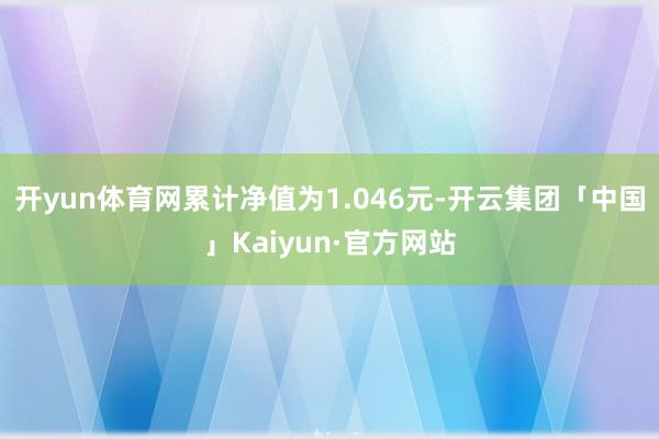 开yun体育网累计净值为1.046元-开云集团「中国」Kaiyun·官方网站