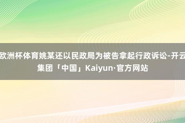 欧洲杯体育姚某还以民政局为被告拿起行政诉讼-开云集团「中国」Kaiyun·官方网站