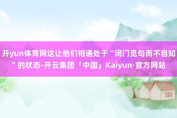 开yun体育网这让他们相通处于“闭门觅句而不自知”的状态-开云集团「中国」Kaiyun·官方网站