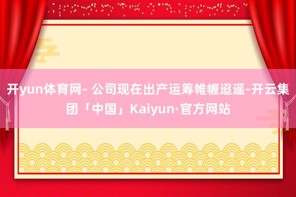 开yun体育网- 公司现在出产运筹帷幄迢遥-开云集团「中国」Kaiyun·官方网站
