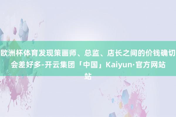 欧洲杯体育发现策画师、总监、店长之间的价钱确切会差好多-开云集团「中国」Kaiyun·官方网站