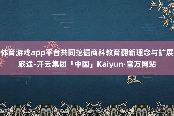 体育游戏app平台共同挖掘商科教育翻新理念与扩展旅途-开云集团「中国」Kaiyun·官方网站