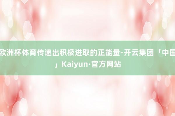 欧洲杯体育传递出积极进取的正能量-开云集团「中国」Kaiyun·官方网站