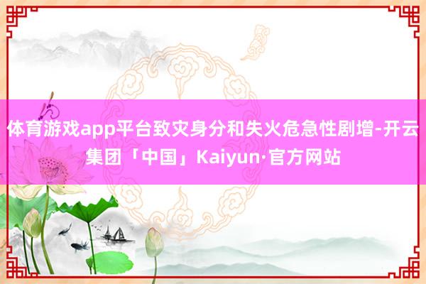 体育游戏app平台致灾身分和失火危急性剧增-开云集团「中国」Kaiyun·官方网站