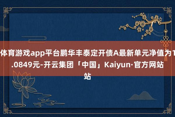 体育游戏app平台鹏华丰泰定开债A最新单元净值为1.0849元-开云集团「中国」Kaiyun·官方网站