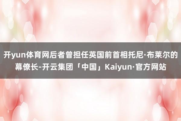 开yun体育网后者曾担任英国前首相托尼·布莱尔的幕僚长-开云集团「中国」Kaiyun·官方网站