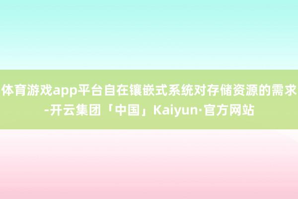 体育游戏app平台自在镶嵌式系统对存储资源的需求-开云集团「中国」Kaiyun·官方网站