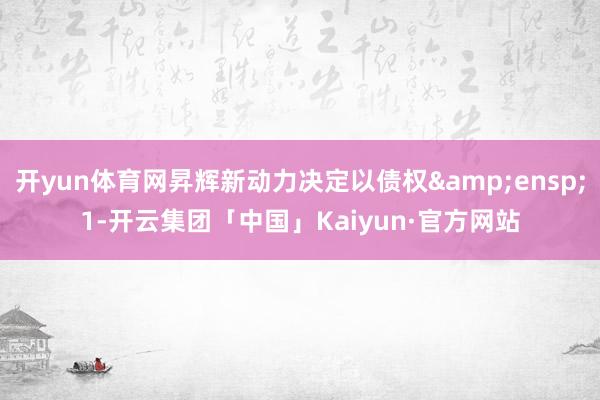 开yun体育网昇辉新动力决定以债权 1-开云集团「中国」Kaiyun·官方网站