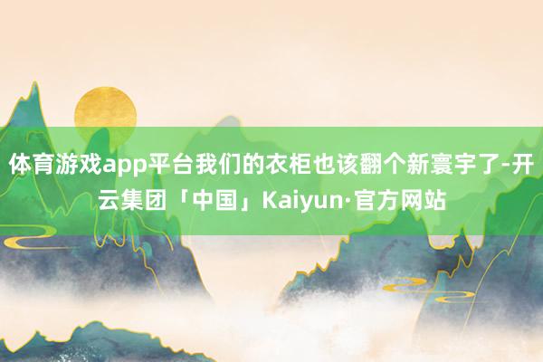 体育游戏app平台我们的衣柜也该翻个新寰宇了-开云集团「中国」Kaiyun·官方网站