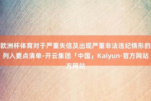 欧洲杯体育对于严重失信及出现严重非法违纪情形的列入要点清单-开云集团「中国」Kaiyun·官方网站