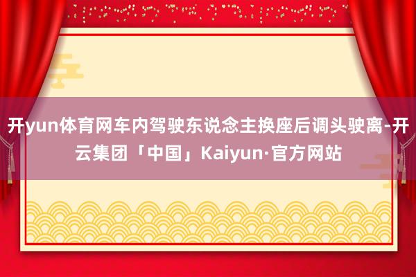 开yun体育网车内驾驶东说念主换座后调头驶离-开云集团「中国」Kaiyun·官方网站