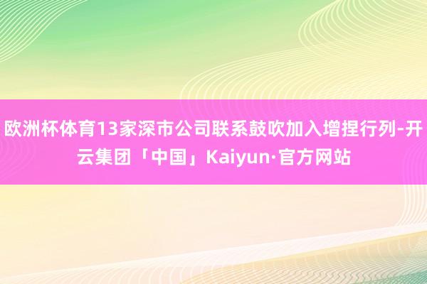 欧洲杯体育13家深市公司联系鼓吹加入增捏行列-开云集团「中国」Kaiyun·官方网站