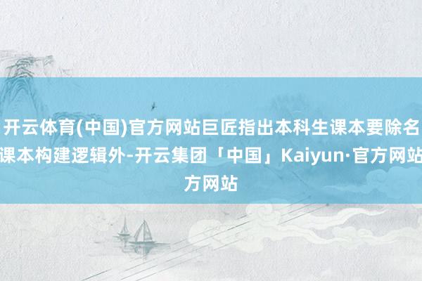 开云体育(中国)官方网站巨匠指出本科生课本要除名课本构建逻辑外-开云集团「中国」Kaiyun·官方网站