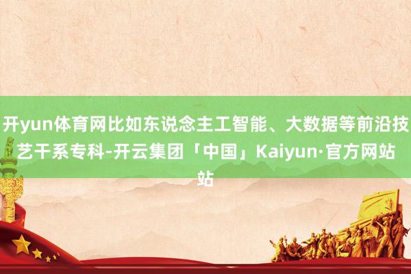 开yun体育网比如东说念主工智能、大数据等前沿技艺干系专科-开云集团「中国」Kaiyun·官方网站