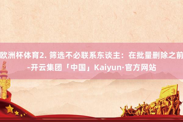 欧洲杯体育2. 筛选不必联系东谈主：在批量删除之前-开云集团「中国」Kaiyun·官方网站