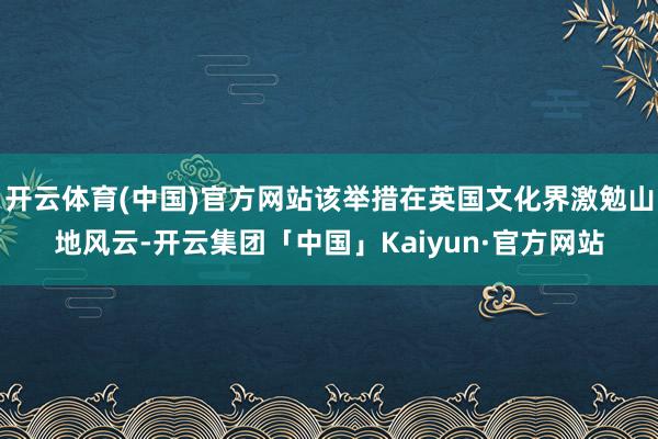 开云体育(中国)官方网站该举措在英国文化界激勉山地风云-开云集团「中国」Kaiyun·官方网站