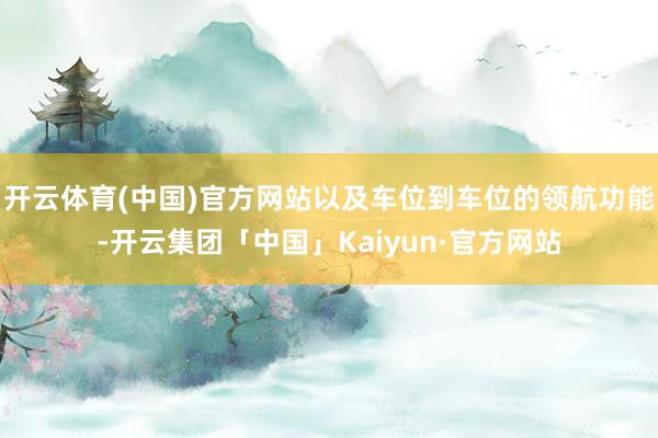开云体育(中国)官方网站以及车位到车位的领航功能-开云集团「中国」Kaiyun·官方网站