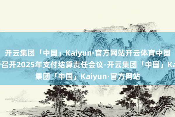 开云集团「中国」Kaiyun·官方网站开云体育中国东说念主民银行召开2025年支付结算责任会议-开云集团「中国」Kaiyun·官方网站
