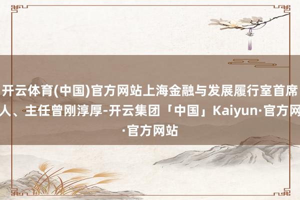 开云体育(中国)官方网站上海金融与发展履行室首席众人、主任曾刚淳厚-开云集团「中国」Kaiyun·官方网站