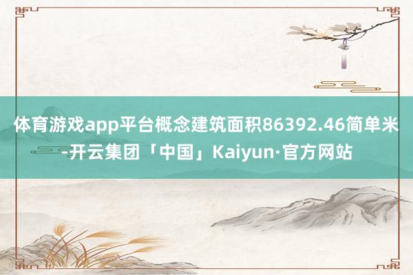 体育游戏app平台概念建筑面积86392.46简单米-开云集团「中国」Kaiyun·官方网站