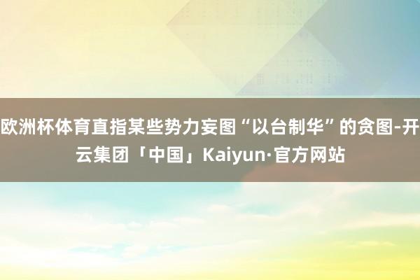欧洲杯体育直指某些势力妄图“以台制华”的贪图-开云集团「中国」Kaiyun·官方网站