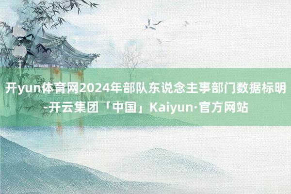 开yun体育网2024年部队东说念主事部门数据标明-开云集团「中国」Kaiyun·官方网站