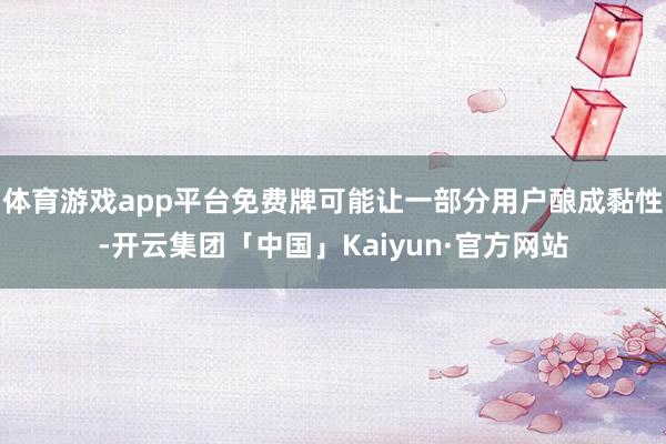 体育游戏app平台免费牌可能让一部分用户酿成黏性-开云集团「中国」Kaiyun·官方网站