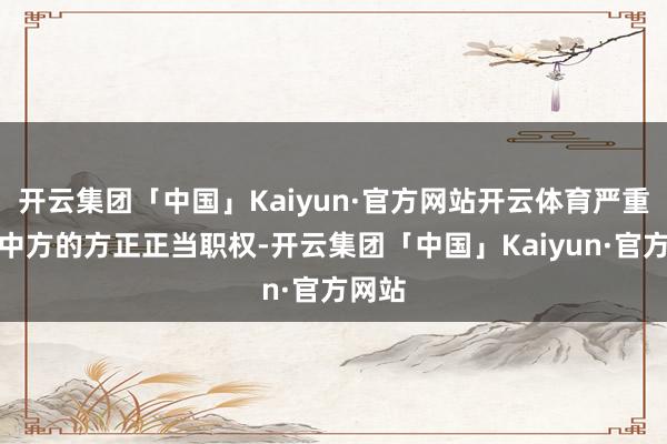 开云集团「中国」Kaiyun·官方网站开云体育严重损伤中方的方正正当职权-开云集团「中国」Kaiyun·官方网站