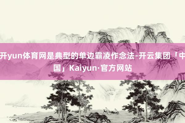 开yun体育网是典型的单边霸凌作念法-开云集团「中国」Kaiyun·官方网站