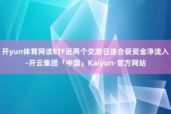 开yun体育网该ETF近两个交游日连合获资金净流入-开云集团「中国」Kaiyun·官方网站