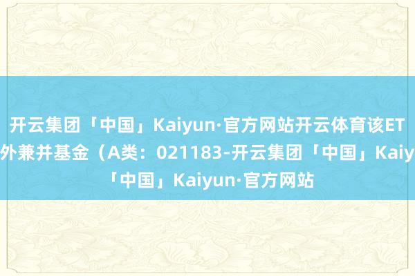 开云集团「中国」Kaiyun·官方网站开云体育该ETF还配备了场外兼并基金（A类：021183-开云集团「中国」Kaiyun·官方网站