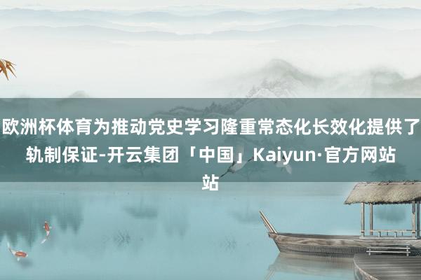 欧洲杯体育为推动党史学习隆重常态化长效化提供了轨制保证-开云集团「中国」Kaiyun·官方网站