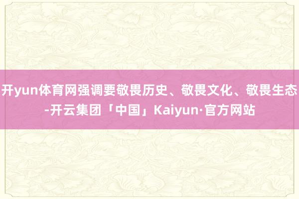 开yun体育网强调要敬畏历史、敬畏文化、敬畏生态-开云集团「中国」Kaiyun·官方网站
