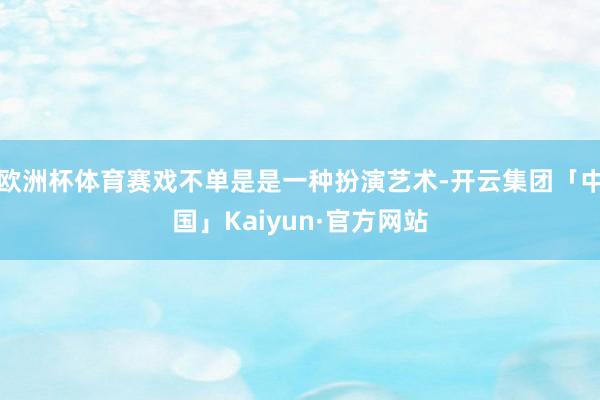 欧洲杯体育赛戏不单是是一种扮演艺术-开云集团「中国」Kaiyun·官方网站