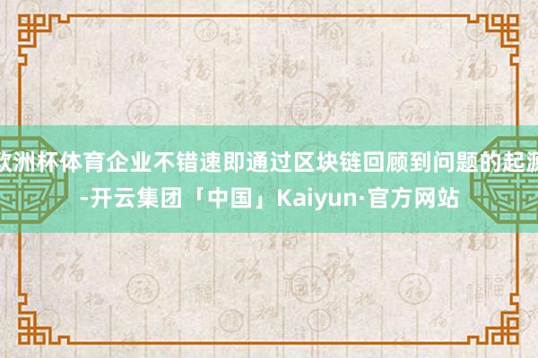 欧洲杯体育企业不错速即通过区块链回顾到问题的起源-开云集团「中国」Kaiyun·官方网站