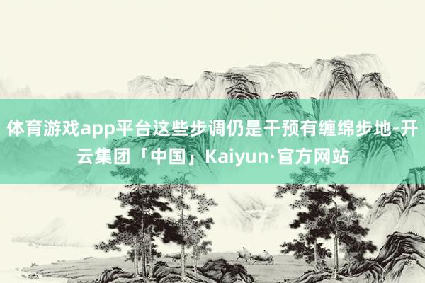 体育游戏app平台这些步调仍是干预有缠绵步地-开云集团「中国」Kaiyun·官方网站