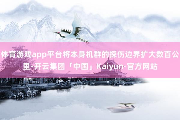 体育游戏app平台将本身机群的探伤边界扩大数百公里-开云集团「中国」Kaiyun·官方网站