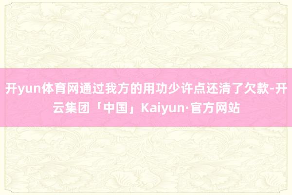 开yun体育网通过我方的用功少许点还清了欠款-开云集团「中国」Kaiyun·官方网站