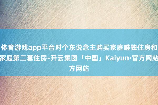 体育游戏app平台对个东说念主购买家庭唯独住房和家庭第二套住房-开云集团「中国」Kaiyun·官方网站