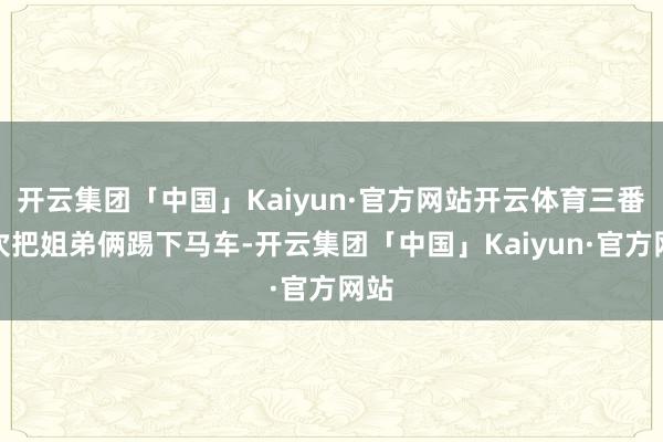 开云集团「中国」Kaiyun·官方网站开云体育三番五次把姐弟俩踢下马车-开云集团「中国」Kaiyun·官方网站