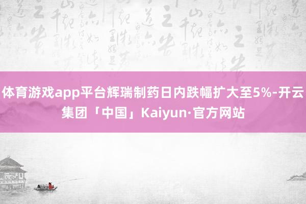 体育游戏app平台辉瑞制药日内跌幅扩大至5%-开云集团「中国」Kaiyun·官方网站