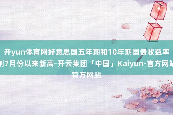 开yun体育网好意思国五年期和10年期国债收益率创7月份以来新高-开云集团「中国」Kaiyun·官方网站