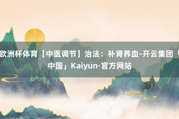 欧洲杯体育【中医调节】治法：补肾养血-开云集团「中国」Kaiyun·官方网站
