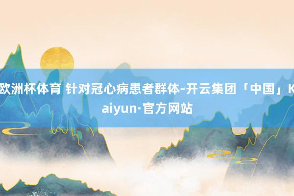 欧洲杯体育 针对冠心病患者群体-开云集团「中国」Kaiyun·官方网站