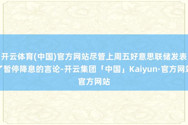开云体育(中国)官方网站尽管上周五好意思联储发表了暂停降息的言论-开云集团「中国」Kaiyun·官方网站