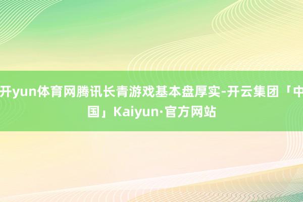 开yun体育网腾讯长青游戏基本盘厚实-开云集团「中国」Kaiyun·官方网站