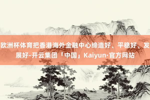 欧洲杯体育把香港海外金融中心缔造好、平稳好、发展好-开云集团「中国」Kaiyun·官方网站